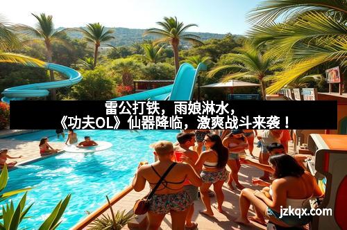 雷公打铁，雨娘淋水，《功夫OL》仙器降临，激爽战斗来袭！