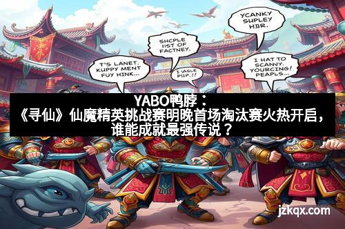 YABO鸭脖：《寻仙》仙魔精英挑战赛明晚首场淘汰赛火热开启，谁能成就最强传说？
