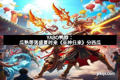 YABO鸭脖：瓜熟蒂落盛夏时来《巫神归来》分西瓜