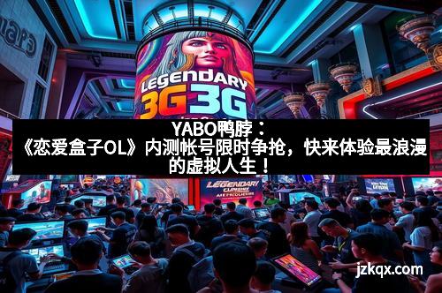 YABO鸭脖：《恋爱盒子OL》内测帐号限时争抢，快来体验最浪漫的虚拟人生！